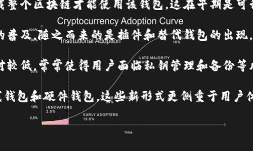 早期的比特币钱包主要是指“Bitcoin-Qt”（后来被称为“Bitcoin Core”）。这是比特币的第一个完整客户端软件，也是最初用来发送、接收和存储比特币的工具。

以下是关于早期比特币钱包的一些补充信息：

1. **Bitcoin-Qt**: Bitcoin-Qt 是由比特币的创始人中本聪（Satoshi Nakamoto）在2009年推出的。它不仅是一个钱包软件，还包含完整的比特币网络节点功能，允许用户直接参与比特币网络的运作。

2. **功能**: 作为第一个钱包，Bitcoin-Qt 提供了发送和接收比特币的基本功能，用户需要下载整个区块链才能使用该钱包。这在早期是可行的，因为当时区块链的数据量小，但随着交易数量和数据规模的增加，这一要求变得越来越苛刻。

3. **开源和社区支持**: Bitcoin-Qt 是一个开源项目，促进了比特币社区的发展。随着比特币的普及，随之而来的是插件和替代钱包的出现，例如Electrum、Armory等提供了不同的功能和用户体验。

4. **安全性**: 虽然早期的比特币钱包在技术上具有创新性，但它们的安全性和用户友好度相对较低，常常使得用户面临私钥管理和备份等风险。

5. **发展演变**: 随着比特币的流行和市场的发展，新的钱包形式不断出现，包括移动钱包、在线钱包和硬件钱包，这些新形式更侧重于用户体验和安全性。

如果您有兴趣了解更多关于比特币钱包的内容，或者还有其他相关问题，请随时告诉我！