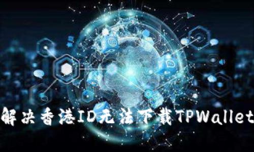 : 如何解决香港ID无法下载TPWallet的问题