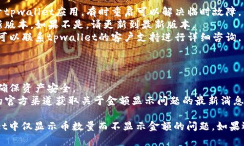 关于“tpwallet只有币数量没显示金额”的问题，以下是解决的相关信息和一些建议。

### 可能的原因

1. **网络问题**：可能是由于网络不稳定导致无法及时加载金额信息。
2. **钱包设置**：检查tpwallet的设置，确认是否打开了显示金额的选项。
3. **Token支持**：某些Token可能不被支持或未在钱包中正确配置，从而无法显示其金额。

### 解决方案

1. **刷新应用**：尝试关闭并重新打开tpwallet应用，有时重启可以解决临时故障。
2. **检查更新**：确认tpwallet是最新版本，如果不是，请更新到最新版本。
3. **联系客服**：如果问题依然存在，可以联系tpwallet的客户支持进行详细咨询。

### 预防措施

1. **备份钱包**：定期备份钱包信息，确保资产安全。
2. **关注官方信息**：关注tpwallet的官方渠道获取关于金额显示问题的最新消息和更新。

希望这些信息能够帮助您解决tpwallet中仅显示币数量而不显示金额的问题。如果还有其他具体的问题，欢迎进一步询问。