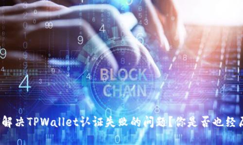 如何解决TPWallet认证失败的问题?你是否也经历过?