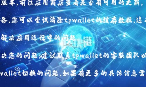 不好意思，关于“tpwallet不能切换”的问题，您可以尝试以下几种解决方案：

1. **检查网络连接**：确保您的设备连接到稳定的网络，有时候网络问题可能导致钱包功能不可用。

2. **刷新应用**：尝试关闭并重新打开tpwallet应用，有时重启可以解决临时的故障。

3. **更新应用**：确保tpwallet是最新版本，前往应用商店查看是否有可用的更新。

4. **清除缓存**：如果使用的是移动设备，您可以尝试清除tpwallet的缓存数据，这有助于解决一些功能问题。

5. **重启设备**：有时候设备的重启能解决应用运行中的问题。

6. **联系客服**：如果上述步骤无法解决您的问题，建议联系tpwallet的客服团队以获得进一步帮助。

请您尝试以上方法，看是否能够解决tpwallet切换的问题。如果有更多的具体信息需要了解，欢迎您提供更详细的问题描述。