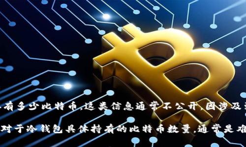 币安的冷钱包（Cold Wallet）是用于存储数字资产的一种安全措施，通常是离线的，以保护资产免受黑客袭击和其他安全威胁。关于币安冷钱包具体存有多少比特币，这类信息通常不公开，因涉及到交易所的安全和商业机密。一般来说，交易所会定期公布其资产负债表或审计报告，但具体到单个钱包地址的资产情况，可能不会有详细的公开数据。

如果你想了解币安的冷钱包资产状况，可以关注币安的官方公告或相关的行业新闻。同时，监测区块链上的公链数据也可以获取大致的低层次信息，但对于冷钱包具体持有的比特币数量，通常是难以得知的。