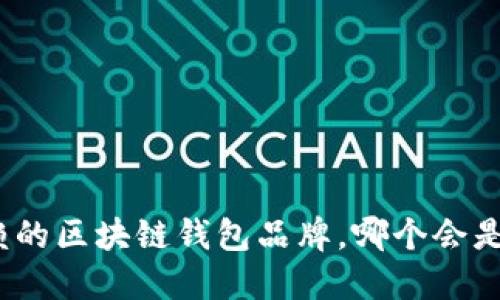 探索最值得信赖的区块链钱包品牌，哪个会是你的不二选择？