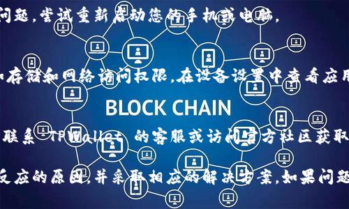 如果您的 TPWallet （TP 钱包）没有反应，可能是由多个原因造成的。下面是一些常见的问题及其解决方案，您可以尝试一下：

### 1. **检查网络连接**
   确认您设备的互联网连接是否正常。您可以通过尝试打开其他应用或网站来测试网络状态。
   
### 2. **重启应用**
   有时候，应用可能因为内存问题或临时故障而停止响应。您可以尝试关闭 TPWallet，然后重新打开它。

### 3. **更新应用**
   确保您使用的 TPWallet 是最新版本。旧版本可能存在已知的漏洞或错误。您可以前往应用商店检查是否有更新。

### 4. **清除缓存**
   在设置中找到 TPWallet 应用，尝试清除其缓存。缓存过多可能导致应用运行不畅。

### 5. **检查存储空间**
   确保您设备上的存储空间足够。当存储空间不足时，应用可能无法正常运行。

### 6. **重启设备**
   有时候简单的重启您的设备可以解决许多问题。尝试重新启动您的手机或电脑。

### 7. **启用权限**
   确保 TPWallet 拥有访问必需的权限，例如存储和网络访问权限。在设备设置中查看应用权限。

### 8. **咨询支持**
   如果以上方法都无法解决问题，您可能需要联系 TPWallet 的客服或访问官方社区获取进一步的支持。

通过以上步骤，您应该能够找出 TPWallet 无反应的原因，并采取相应的解决方案。如果问题依然存在，建议耐心等待或寻求更专业的帮助。